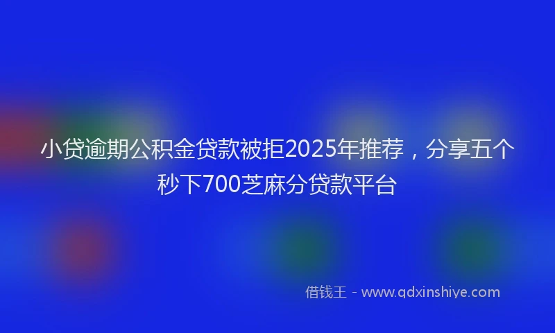 小贷逾期公积金贷款被拒2025年推荐，分享五个秒下700芝麻分贷款平台