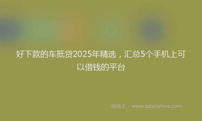 好下款的车抵贷2025年精选，汇总5个手机上可以借钱的平台