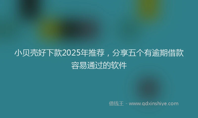小贝壳好下款2025年推荐，分享五个有逾期借款容易通过的软件