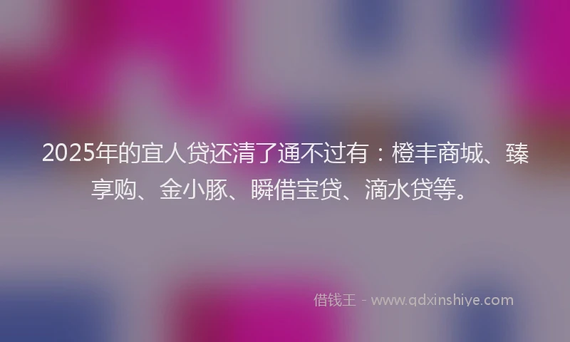 2025年的宜人贷还清了通不过有：橙丰商城、臻享购、金小豚、瞬借宝贷、滴水贷等。
