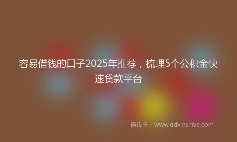 容易借钱的口子2025年推荐，梳理5个公积金快速贷款平台