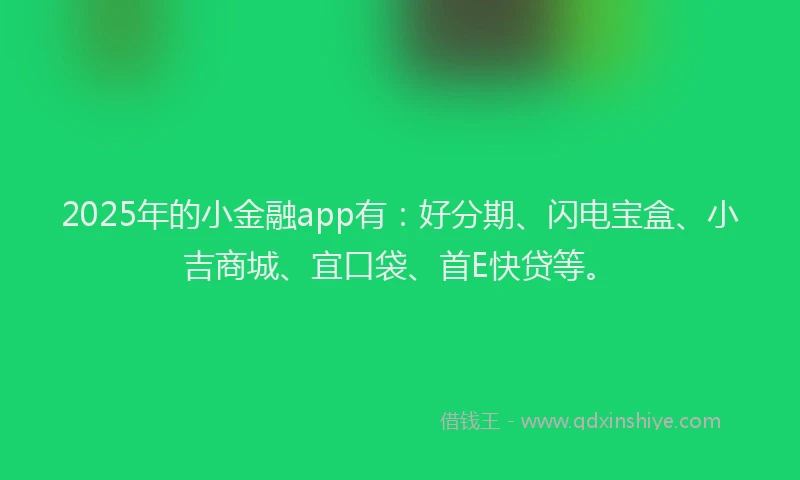 2025年的小金融app有：好分期、闪电宝盒、小吉商城、宜口袋、首E快贷等。
