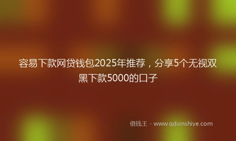 容易下款网贷钱包2025年推荐，分享5个无视双黑下款5000的口子