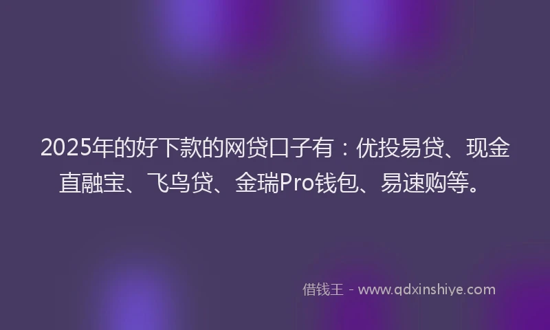 2025年的好下款的网贷口子有：优投易贷、现金直融宝、飞鸟贷、金瑞Pro钱包、易速购等。