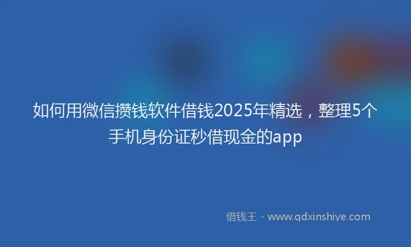 如何用微信攒钱软件借钱2025年精选，整理5个手机身份证秒借现金的app