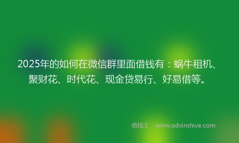 2025年的如何在微信群里面借钱有：蜗牛租机、聚财花、时代花、现金贷易行、好易借等。
