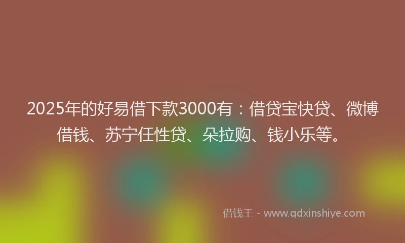 2025年的好易借下款3000有：借贷宝快贷、微博借钱、苏宁任性贷、朵拉购、钱小乐等。
