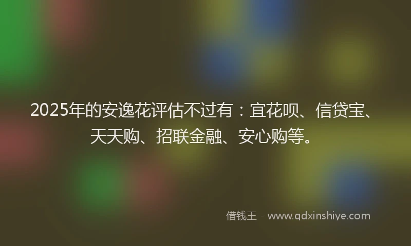 2025年的安逸花评估不过有:宜花呗、信贷宝、天天购、招联金融、安心购等。