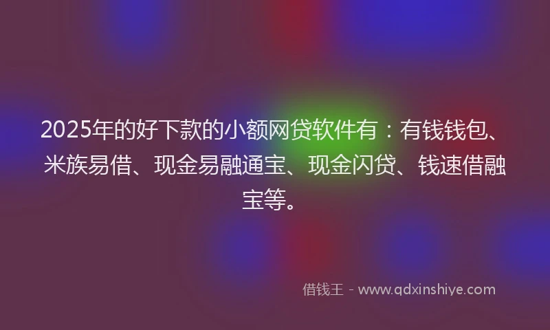 2025年的好下款的小额网贷软件有：有钱钱包、米族易借、现金易融通宝、现金闪贷、钱速借融宝等。