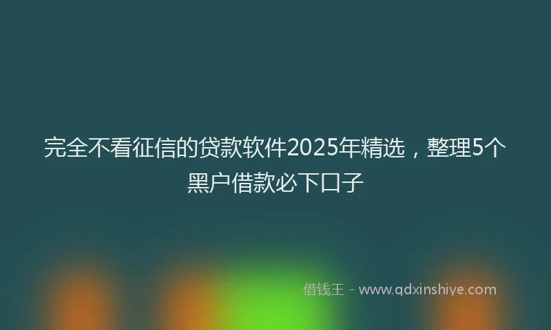 完全不看征信的贷款软件2025年精选，整理5个黑户借款必下口子