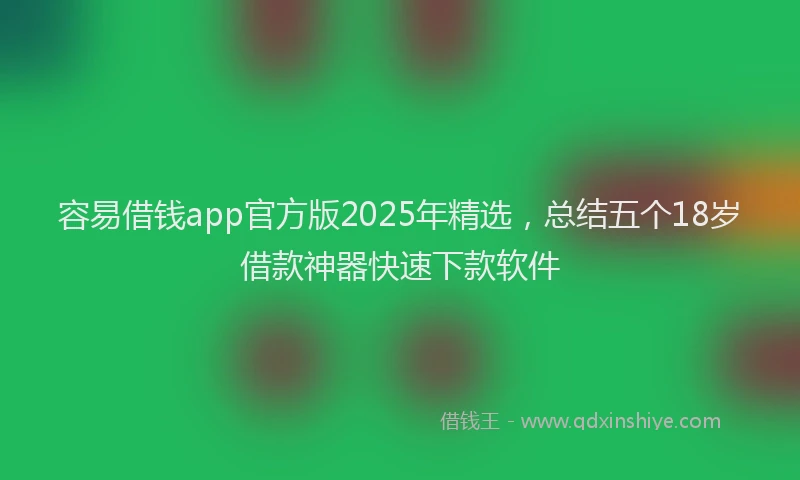 容易借钱app官方版2025年精选，总结五个18岁借款神器快速下款软件