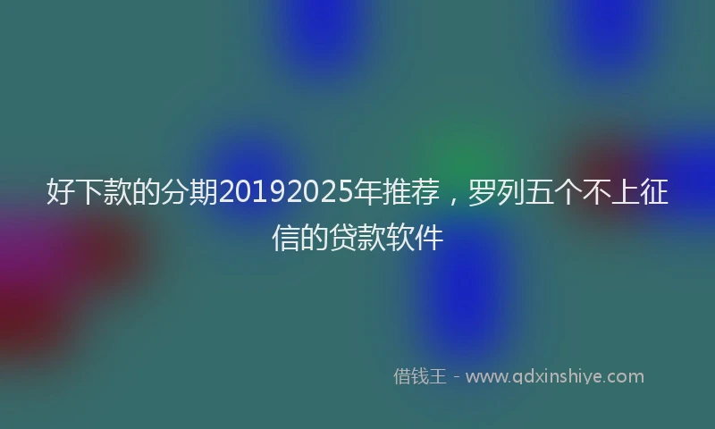 好下款的分期20192025年推荐，罗列五个不上征信的贷款软件