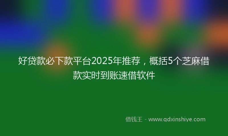 好贷款必下款平台2025年推荐，概括5个芝麻借款实时到账速借软件
