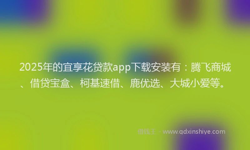 2025年的宜享花贷款app下载安装有：腾飞商城、借贷宝盒、柯基速借、鹿优选、大城小爱等。
