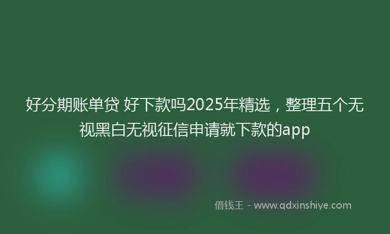 好分期账单贷 好下款吗2025年精选，整理五个无视黑白无视征信申请就下款的app