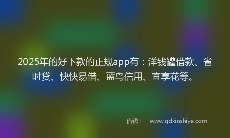 2025年的好下款的正规app有：洋钱罐借款、省时贷、快快易借、蓝鸟信用、宜享花等。
