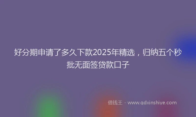 好分期申请了多久下款2025年精选，归纳五个秒批无面签贷款口子