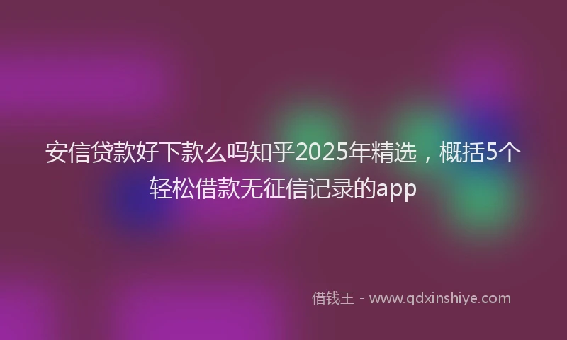 安信贷款好下款么吗知乎2025年精选，概括5个轻松借款无征信记录的app