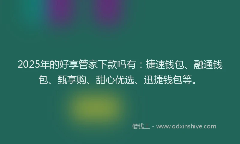 2025年的好享管家下款吗有：捷速钱包、融通钱包、甄享购、甜心优选、迅捷钱包等。