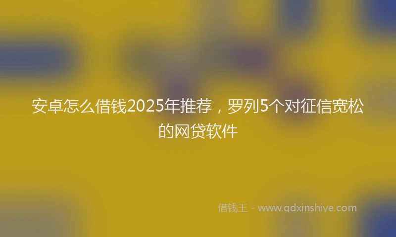 安卓怎么借钱2025年推荐，罗列5个对征信宽松的网贷软件