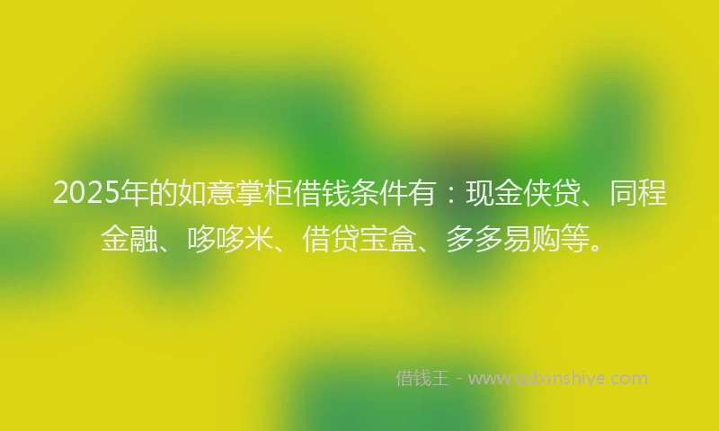 2025年的如意掌柜借钱条件有：现金侠贷、同程金融、哆哆米、借贷宝盒、多多易购等。