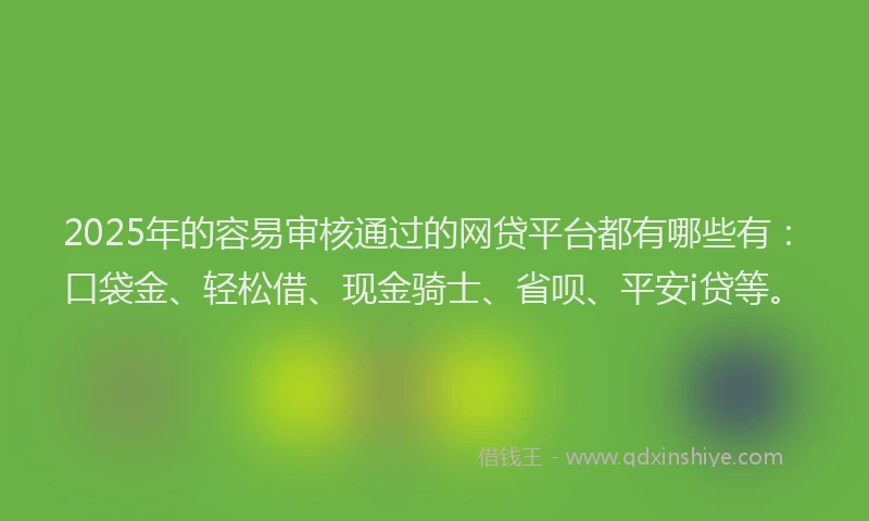 2025年的容易审核通过的网贷平台都有哪些有：口袋金、轻松借、现金骑士、省呗、平安i贷等。