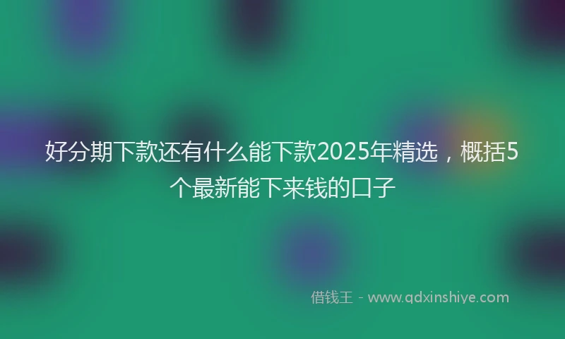 好分期下款还有什么能下款2025年精选，概括5个最新能下来钱的口子
