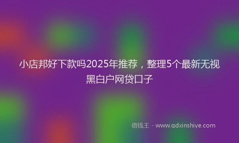小店邦好下款吗2025年推荐，整理5个最新无视黑白户网贷口子