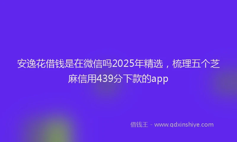安逸花借钱是在微信吗2025年精选，梳理五个芝麻信用439分下款的app