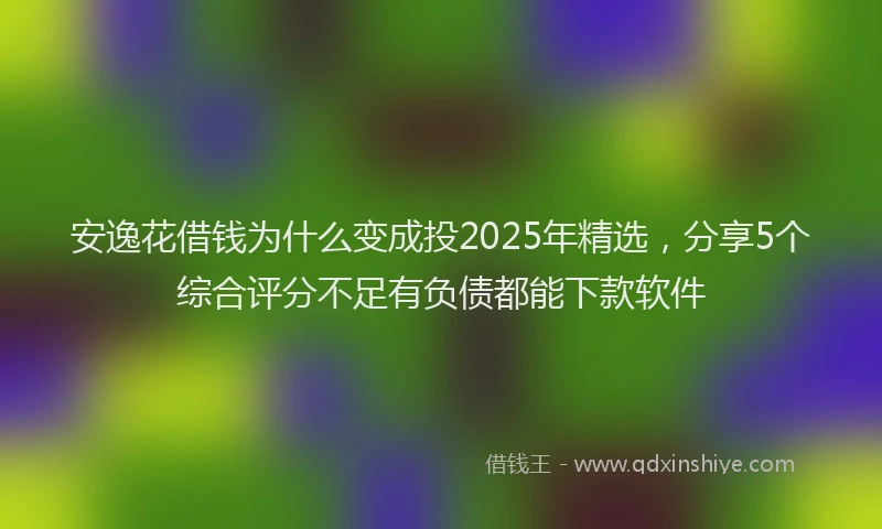 安逸花借钱为什么变成投2025年精选，分享5个综合评分不足有负债都能下款软件