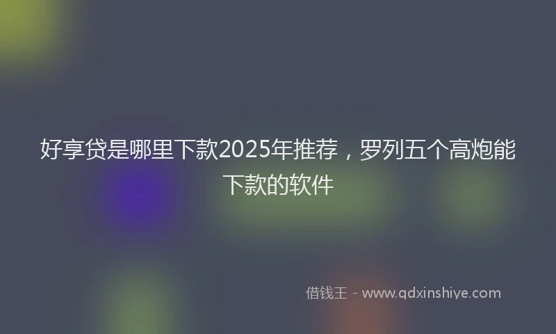 好享贷是哪里下款2025年推荐，罗列五个高炮能下款的软件