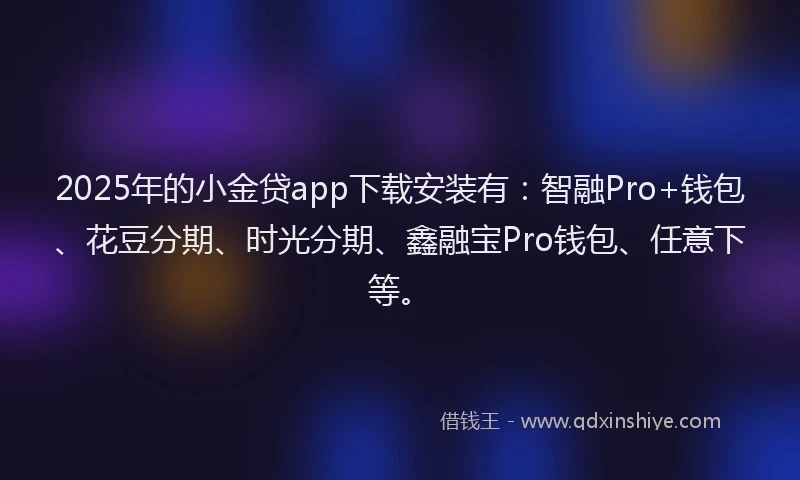2025年的小金贷app下载安装有：智融Pro+钱包、花豆分期、时光分期、鑫融宝Pro钱包、任意下等。