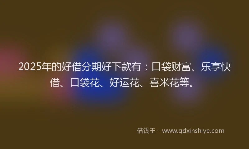 2025年的好借分期好下款有：口袋财富、乐享快借、口袋花、好运花、喜米花等。