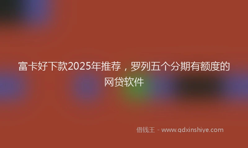 富卡好下款2025年推荐，罗列五个分期有额度的网贷软件