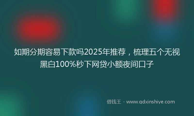 如期分期容易下款吗2025年推荐，梳理五个无视黑白100%秒下网贷小额夜间口子