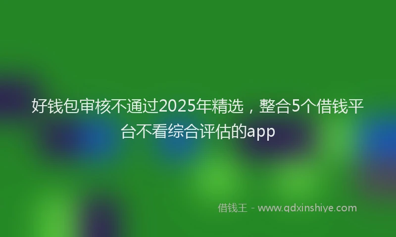 好钱包审核不通过2025年精选，整合5个借钱平台不看综合评估的app