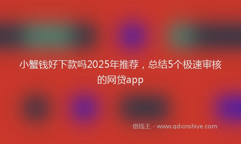 小蟹钱好下款吗2025年推荐，总结5个极速审核的网贷app