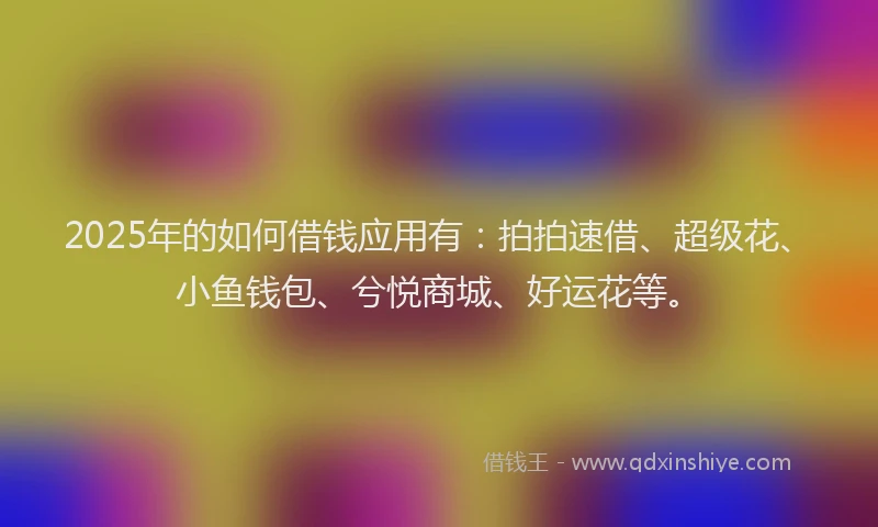 2025年的如何借钱应用有：拍拍速借、超级花、小鱼钱包、兮悦商城、好运花等。