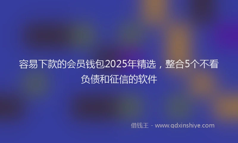 容易下款的会员钱包2025年精选，整合5个不看负债和征信的软件