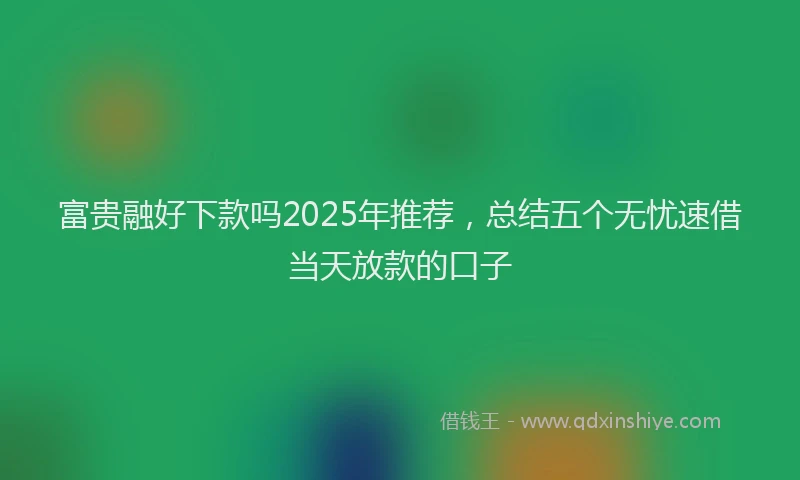 富贵融好下款吗2025年推荐，总结五个无忧速借当天放款的口子