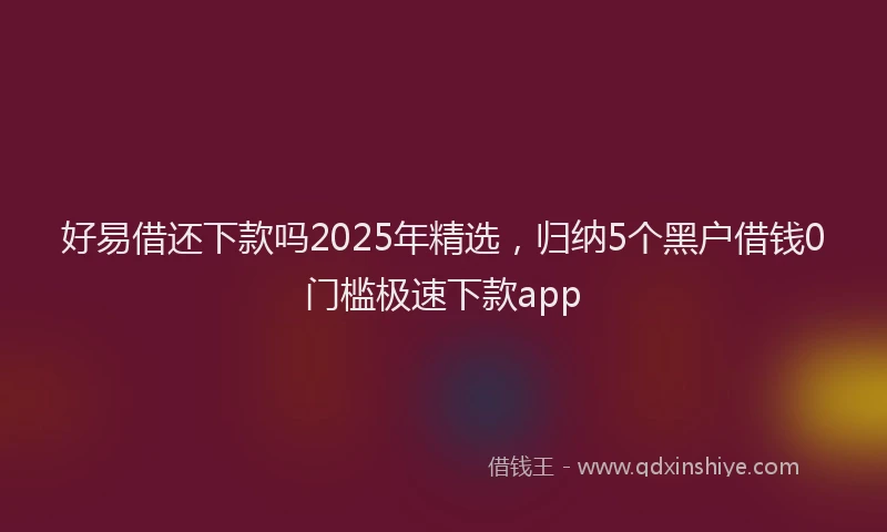 好易借还下款吗2025年精选，归纳5个黑户借钱0门槛极速下款app