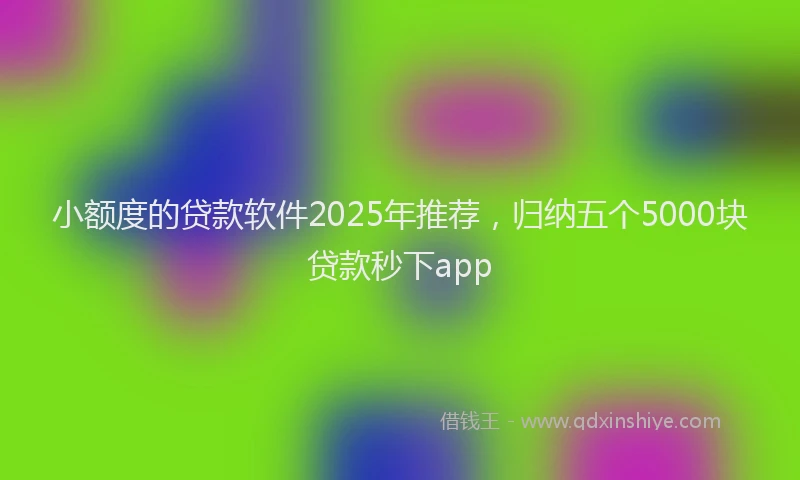 小额度的贷款软件2025年推荐，归纳五个5000块贷款秒下app