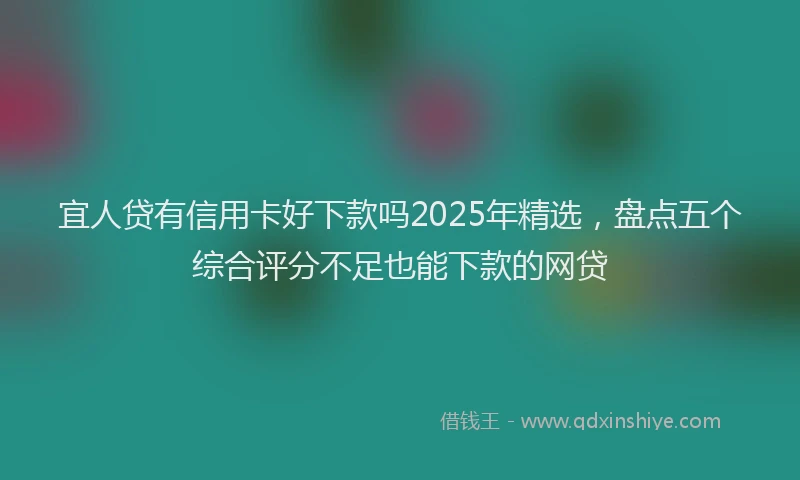 宜人贷有信用卡好下款吗2025年精选，盘点五个综合评分不足也能下款的网贷