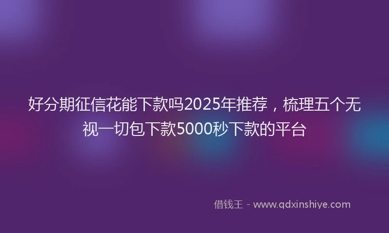 好分期征信花能下款吗2025年推荐，梳理五个无视一切包下款5000秒下款的平台