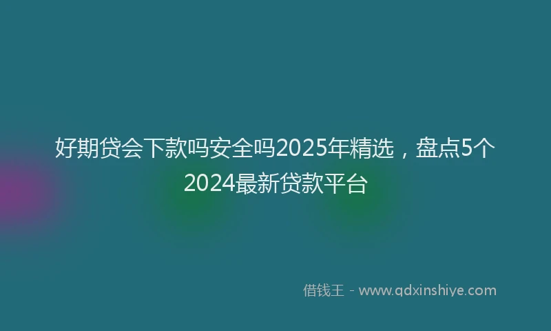 好期贷会下款吗安全吗2025年精选，盘点5个2024最新贷款平台