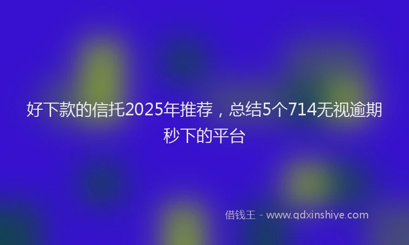 好下款的信托2025年推荐，总结5个714无视逾期秒下的平台