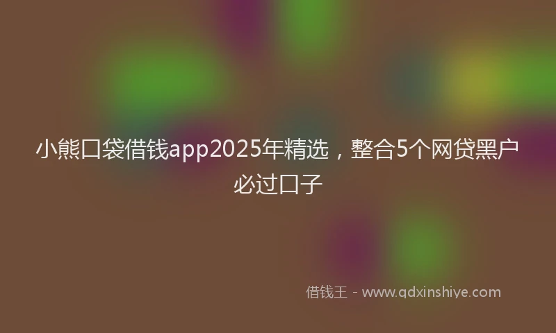 小熊口袋借钱app2025年精选，整合5个网贷黑户必过口子