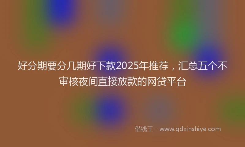 好分期要分几期好下款2025年推荐，汇总五个不审核夜间直接放款的网贷平台
