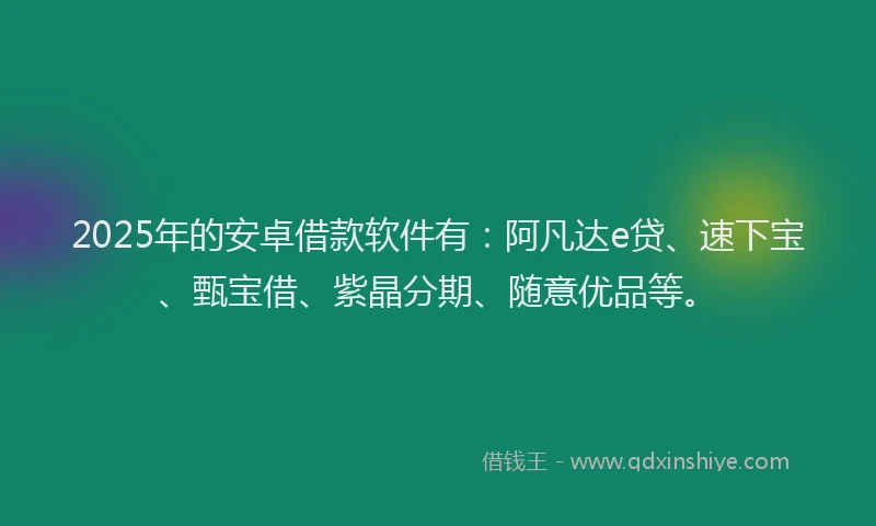 2025年的安卓借款软件有：阿凡达e贷、速下宝、甄宝借、紫晶分期、随意优品等。