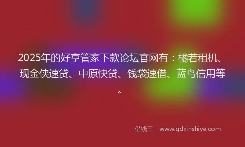 2025年的好享管家下款论坛官网有：橘若租机、现金侠速贷、中原快贷、钱袋速借、蓝鸟信用等。